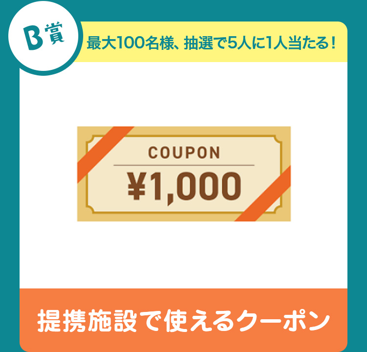 B賞 最大100名様、抽選で5人に1人当たる！提携施設で使えるクーポン